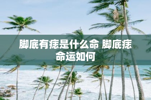 脚底有痣是什么命 脚底痣命运如何