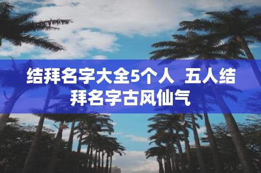 结拜名字大全5个人 五人结拜名字古风仙气
