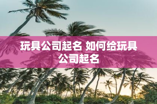 玩具公司起名 如何给玩具公司起名