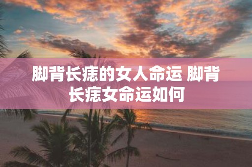 脚背长痣的女人命运 脚背长痣女命运如何