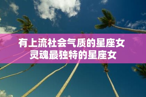 有上流社会气质的星座女 灵魂最独特的星座女