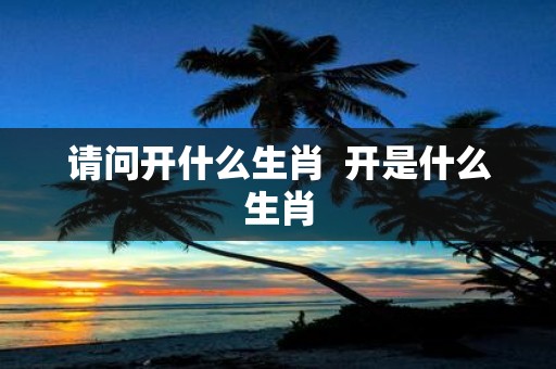 请问开什么生肖 开是什么生肖