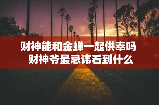财神能和金蝉一起供奉吗 财神爷最忌讳看到什么