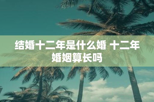 结婚十二年是什么婚 十二年婚姻算长吗