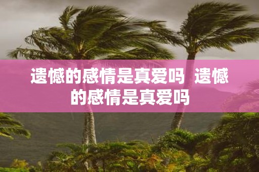 遗憾的感情是真爱吗 遗憾的感情是真爱吗