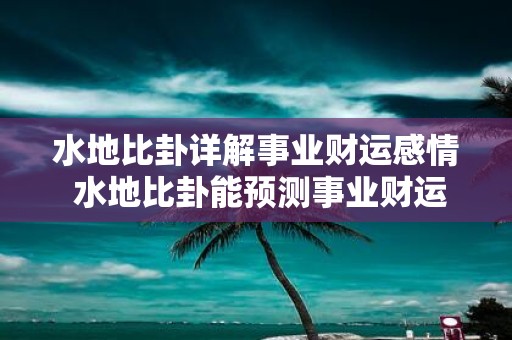 水地比卦详解事业财运感情 水地比卦能预测事业财运感情吗
