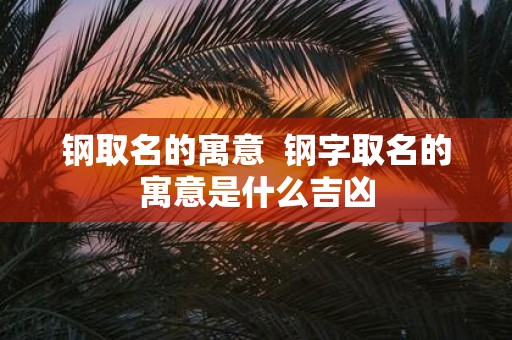 钢取名的寓意 钢字取名的寓意是什么吉凶