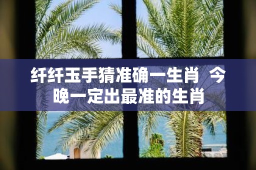 纤纤玉手猜准确一生肖 今晚一定出最准的生肖