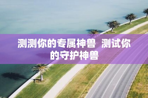 测测你的专属神兽 测试你的守护神兽