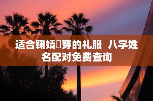 适合鞠婧祎穿的礼服 八字姓名配对免费查询