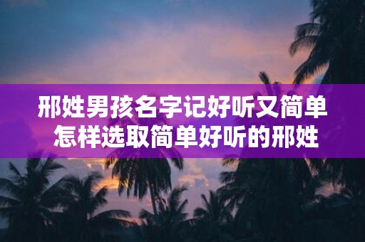 邢姓男孩名字记好听又简单 怎样选取简单好听的邢姓男孩名字