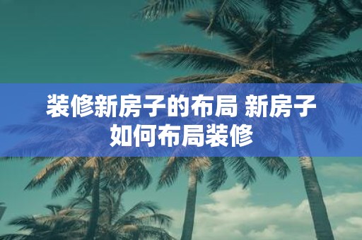 装修新房子的布局 新房子如何布局装修