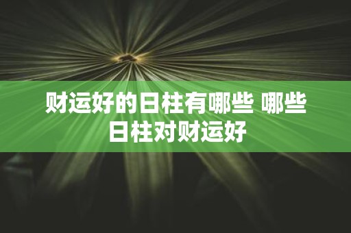 财运好的日柱有哪些 哪些日柱对财运好