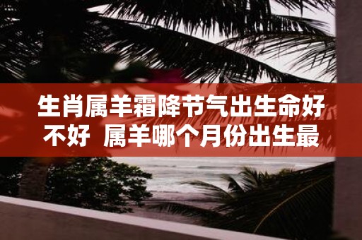 生肖属羊霜降节气出生命好不好 属羊哪个月份出生最好
