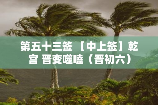 第五十三签 【中上签】乾宫 晋变噬嗑（晋初六）