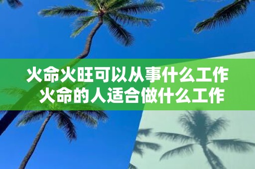 火命火旺可以从事什么工作 火命的人适合做什么工作