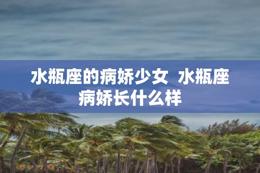 水瓶座的病娇少女 水瓶座病娇长什么样