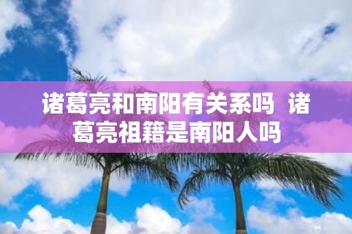 诸葛亮和南阳有关系吗 诸葛亮祖籍是南阳人吗