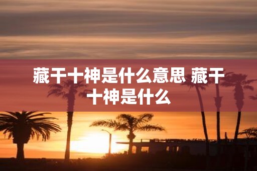 藏干十神是什么意思 藏干十神是什么