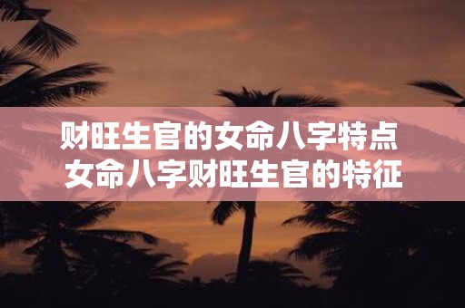 财旺生官的女命八字特点 女命八字财旺生官的特征