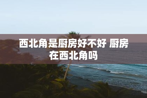 西北角是厨房好不好 厨房在西北角吗
