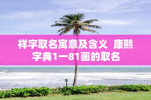 祥字取名寓意及含义 康熙字典1一81画的取名