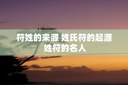 符姓的来源 姓氏符的起源 姓符的名人