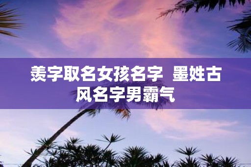 羡字取名女孩名字 墨姓古风名字男霸气