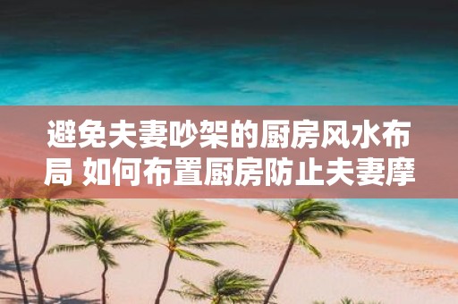 避免夫妻吵架的厨房风水布局 如何布置厨房防止夫妻摩擦