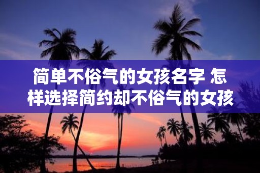 简单不俗气的女孩名字 怎样选择简约却不俗气的女孩名字