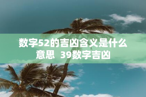 数字52的吉凶含义是什么意思 39数字吉凶