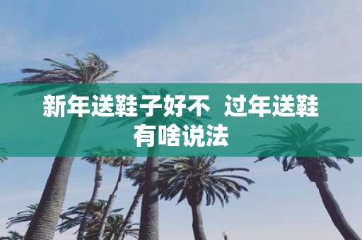 新年送鞋子好不 过年送鞋有啥说法