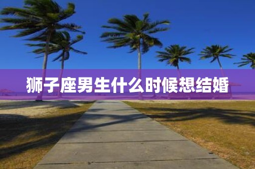 狮子座男生什么时候想结婚