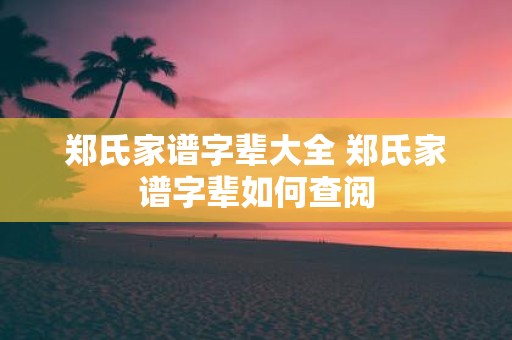郑氏家谱字辈大全 郑氏家谱字辈如何查阅