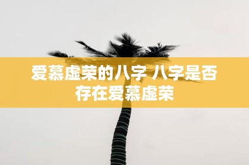 爱慕虚荣的八字 八字是否存在爱慕虚荣