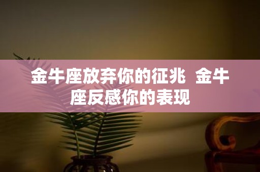 金牛座放弃你的征兆 金牛座反感你的表现