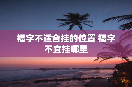 福字不适合挂的位置 福字不宜挂哪里