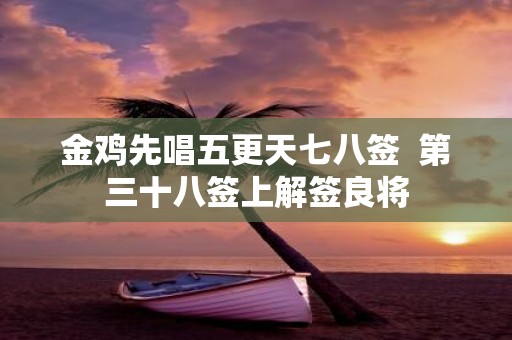 金鸡先唱五更天七八签 第三十八签上解签良将