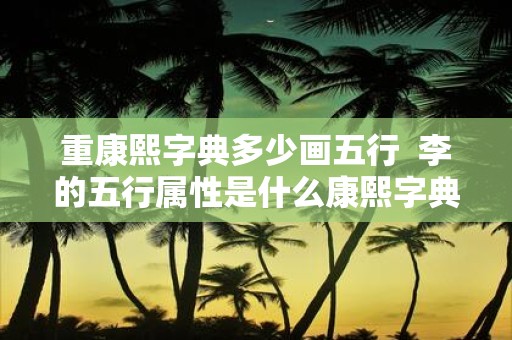重康熙字典多少画五行 李的五行属性是什么康熙字典