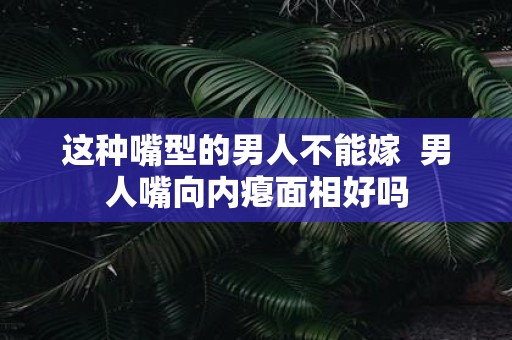 这种嘴型的男人不能嫁 男人嘴向内瘪面相好吗