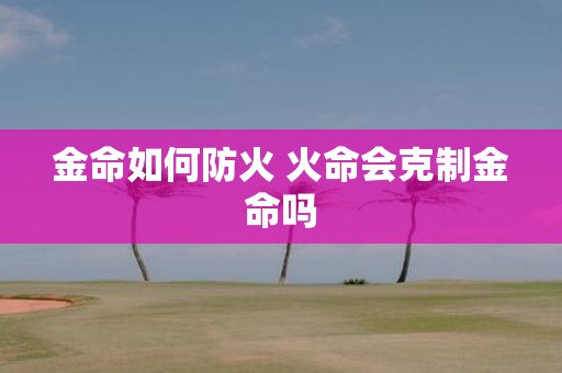 金命如何防火 火命会克制金命吗