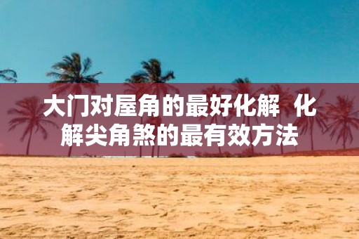 大门对屋角的最好化解 化解尖角煞的最有效方法