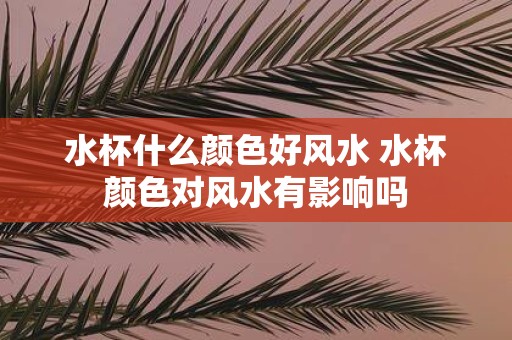 水杯什么颜色好风水 水杯颜色对风水有影响吗