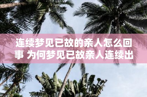 连续梦见已故的亲人怎么回事 为何梦见已故亲人连续出现