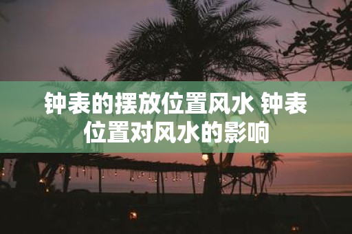 钟表的摆放位置风水 钟表位置对风水的影响