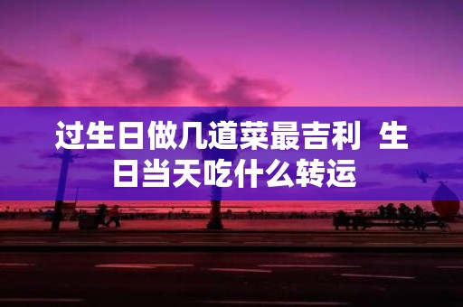 过生日做几道菜最吉利 生日当天吃什么转运