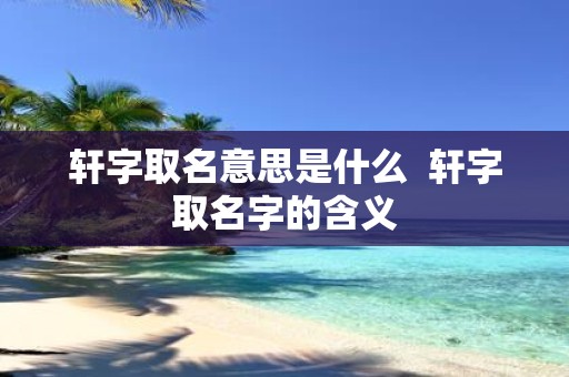 轩字取名意思是什么 轩字取名字的含义