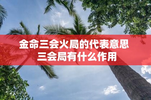 金命三会火局的代表意思 三会局有什么作用