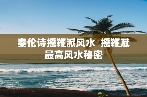 秦伦诗摇鞭派风水 摇鞭赋最高风水秘密