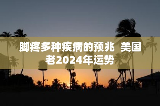 脚疼多种疾病的预兆 美国老2025年运势